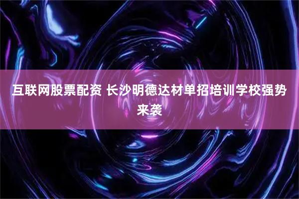 互联网股票配资 长沙明德达材单招培训学校强势来袭