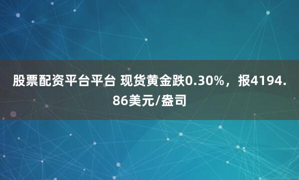 股票配资平台平台 现货黄金跌0.30%，报4194.86美元/盎司