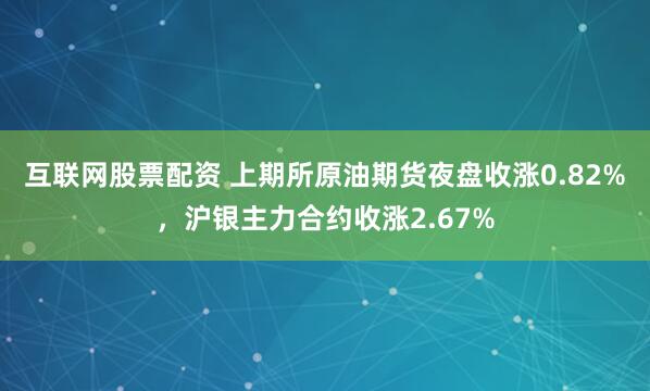 互联网股票配资 上期所原油期货夜盘收涨0.82%，沪银主力合约收涨2.67%