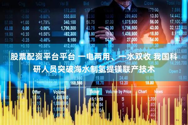 股票配资平台平台 一电两用、一水双收 我国科研人员突破海水制氢提镁联产技术