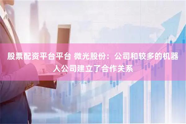 股票配资平台平台 微光股份：公司和较多的机器人公司建立了合作关系
