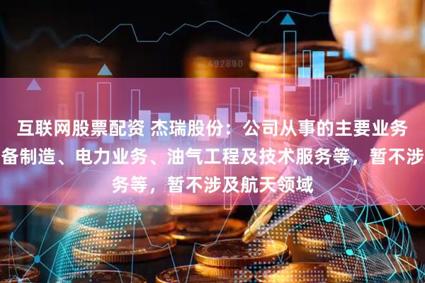 互联网股票配资 杰瑞股份：公司从事的主要业务包括高端装备制造、电力业务、油气工程及技术服务等，暂不涉及航天领域