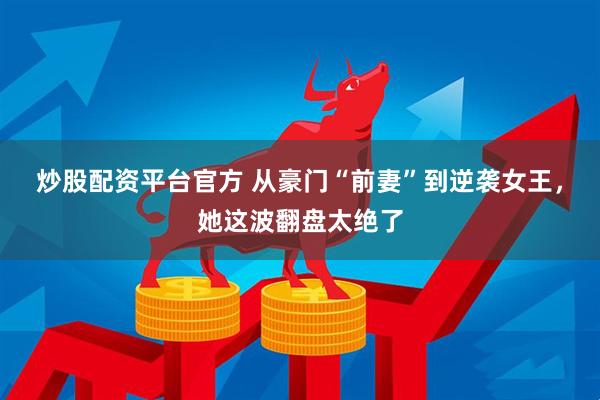 炒股配资平台官方 从豪门“前妻”到逆袭女王，她这波翻盘太绝了