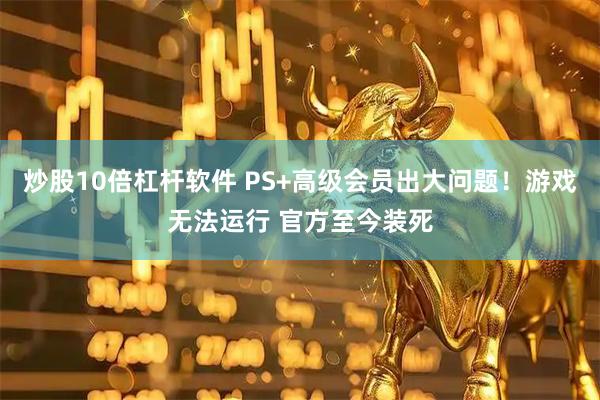 炒股10倍杠杆软件 PS+高级会员出大问题！游戏无法运行 官方至今装死