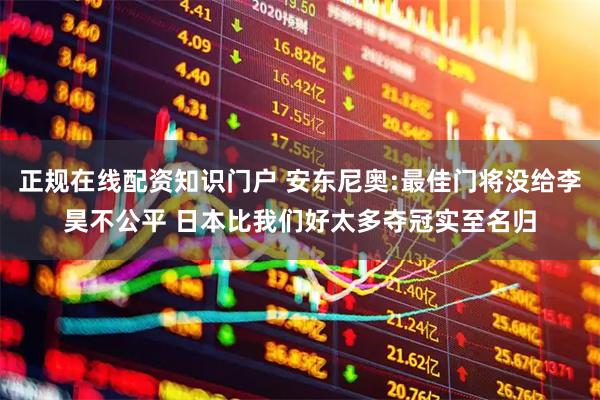 正规在线配资知识门户 安东尼奥:最佳门将没给李昊不公平 日本比我们好太多夺冠实至名归