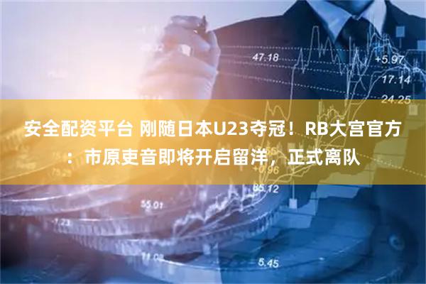安全配资平台 刚随日本U23夺冠！RB大宫官方：市原吏音即将开启留洋，正式离队