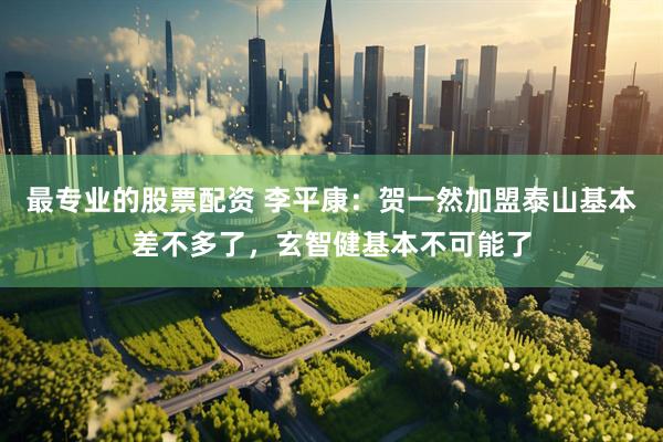 最专业的股票配资 李平康：贺一然加盟泰山基本差不多了，玄智健基本不可能了