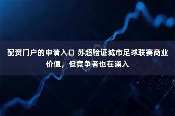 配资门户的申请入口 苏超验证城市足球联赛商业价值，但竞争者也在涌入