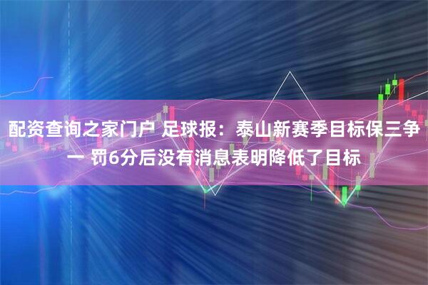 配资查询之家门户 足球报：泰山新赛季目标保三争一 罚6分后没有消息表明降低了目标