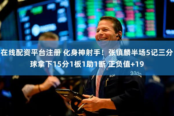 在线配资平台注册 化身神射手！张镇麟半场5记三分球拿下15分1板1助1断 正负值+19