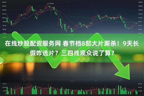 在线炒股配资服务网 春节档8部大片厮杀！9天长假咋选片？三四线观众说了算？