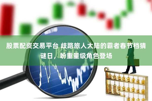 股票配资交易平台 歧路旅人大陆的霸者春节档猜谜日，盼重量级角色登场