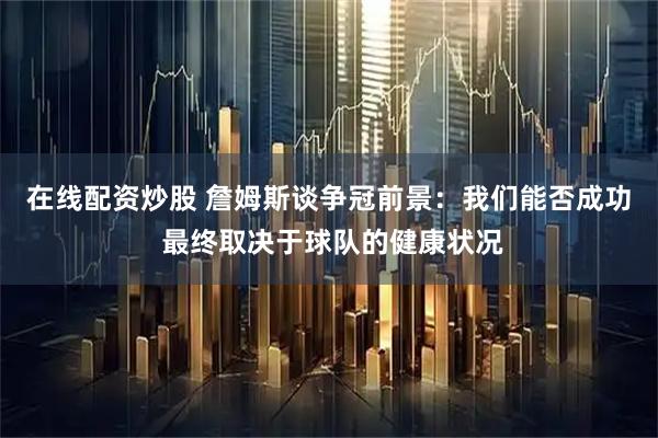 在线配资炒股 詹姆斯谈争冠前景：我们能否成功 最终取决于球队的健康状况