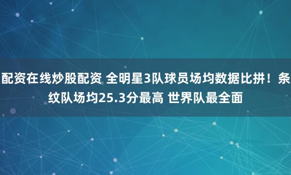 配资在线炒股配资 全明星3队球员场均数据比拼！条纹队场均25.3分最高 世界队最全面