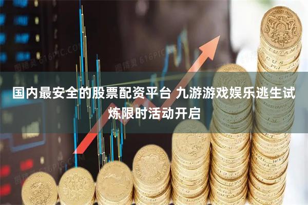 国内最安全的股票配资平台 九游游戏娱乐逃生试炼限时活动开启