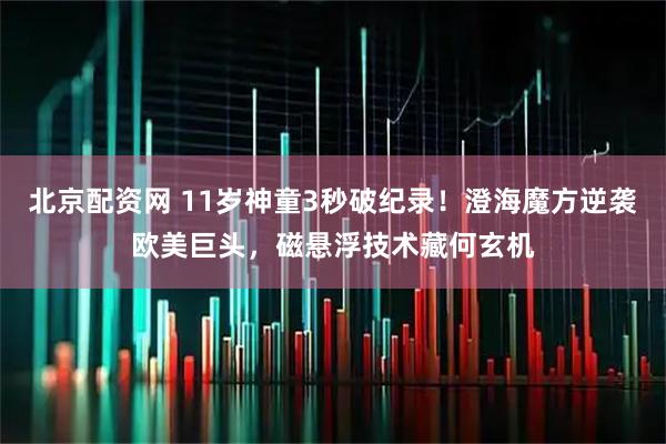 北京配资网 11岁神童3秒破纪录！澄海魔方逆袭欧美巨头，磁悬浮技术藏何玄机