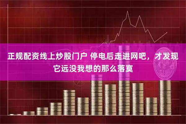 正规配资线上炒股门户 停电后走进网吧，才发现它远没我想的那么落寞