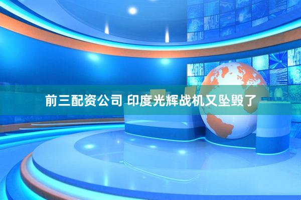 前三配资公司 印度光辉战机又坠毁了