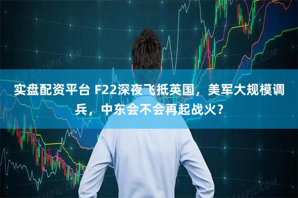 实盘配资平台 F22深夜飞抵英国，美军大规模调兵，中东会不会再起战火？