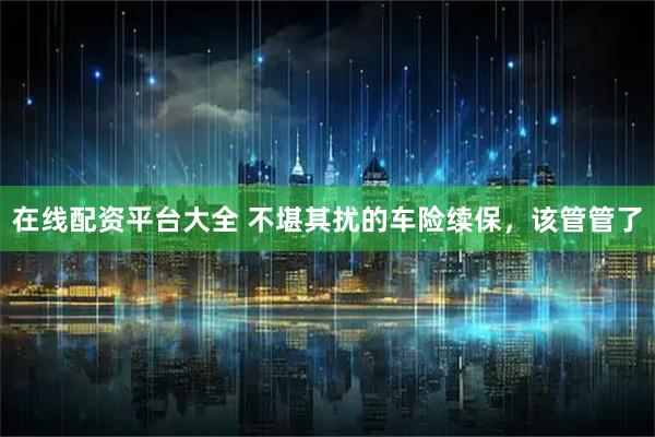 在线配资平台大全 不堪其扰的车险续保，该管管了