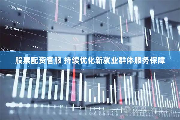股票配资客服 持续优化新就业群体服务保障