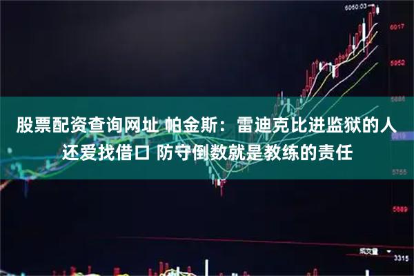 股票配资查询网址 帕金斯：雷迪克比进监狱的人还爱找借口 防守倒数就是教练的责任