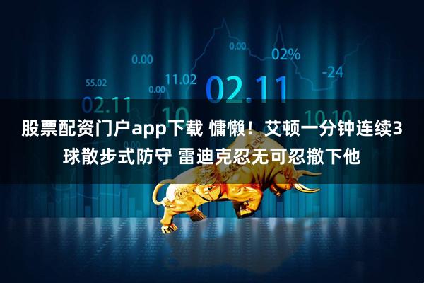 股票配资门户app下载 慵懒！艾顿一分钟连续3球散步式防守 雷迪克忍无可忍撤下他