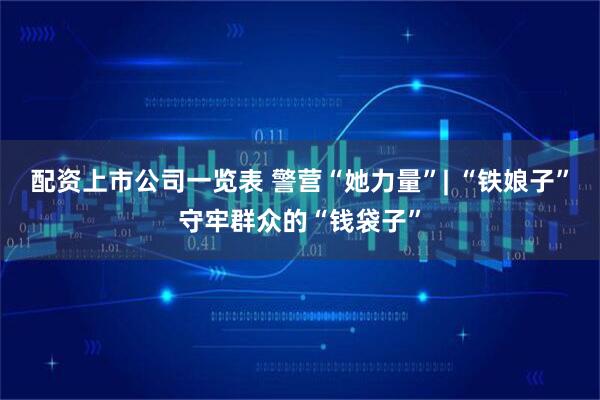 配资上市公司一览表 警营“她力量”| “铁娘子”守牢群众的“钱袋子”
