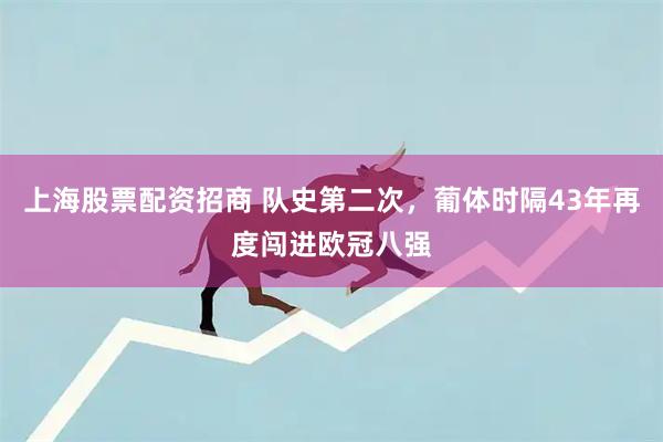 上海股票配资招商 队史第二次，葡体时隔43年再度闯进欧冠八强