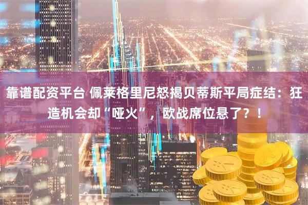 靠谱配资平台 佩莱格里尼怒揭贝蒂斯平局症结：狂造机会却“哑火”，欧战席位悬了？！