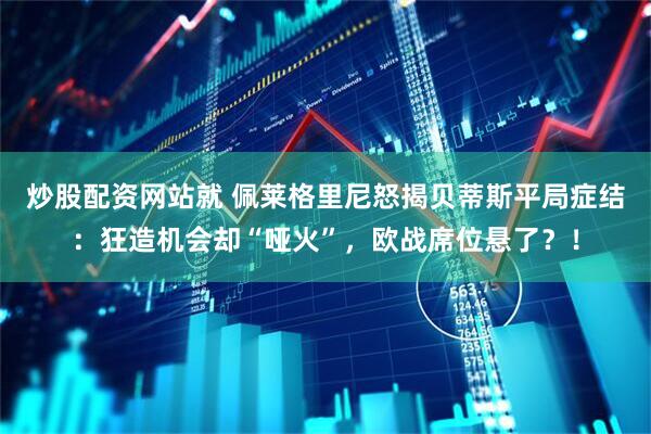 炒股配资网站就 佩莱格里尼怒揭贝蒂斯平局症结：狂造机会却“哑火”，欧战席位悬了？！