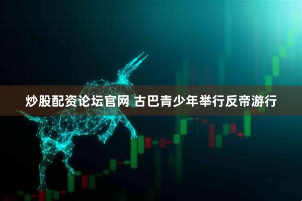 炒股配资论坛官网 古巴青少年举行反帝游行
