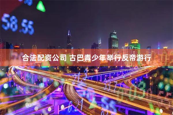 合法配资公司 古巴青少年举行反帝游行