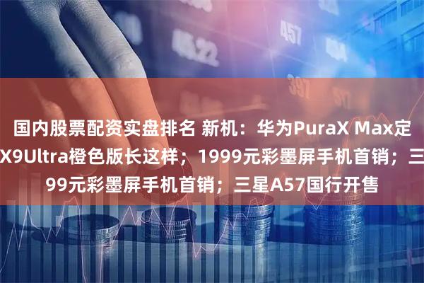 国内股票配资实盘排名 新机：华为PuraX Max定档；OPPOFindX9Ultra橙色版长这样；1999元彩墨屏手机首销；三星A57国行开售