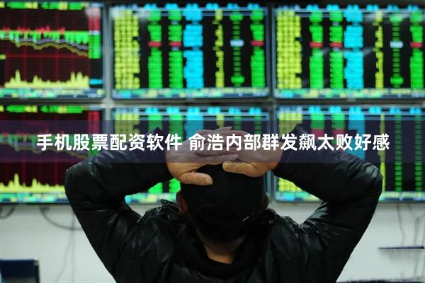 手机股票配资软件 俞浩内部群发飙太败好感