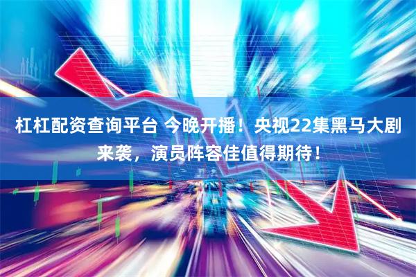 杠杠配资查询平台 今晚开播！央视22集黑马大剧来袭，演员阵容佳值得期待！