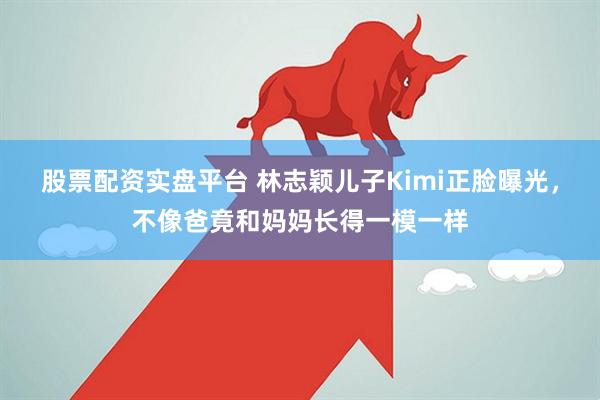 股票配资实盘平台 林志颖儿子Kimi正脸曝光，不像爸竟和妈妈长得一模一样
