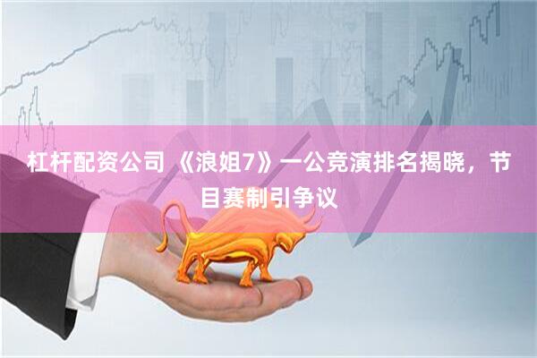 杠杆配资公司 《浪姐7》一公竞演排名揭晓，节目赛制引争议