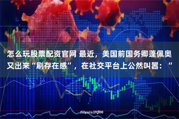 怎么玩股票配资官网 最近，美国前国务卿蓬佩奥又出来“刷存在感”，在社交平台上公然叫嚣：“