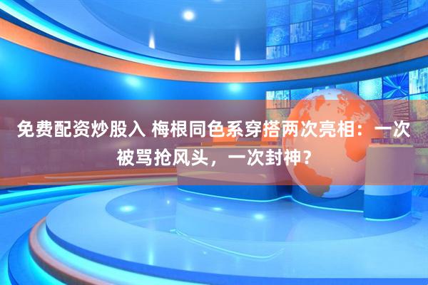 免费配资炒股入 梅根同色系穿搭两次亮相：一次被骂抢风头，一次封神？