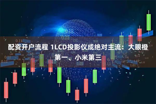 配资开户流程 1LCD投影仪成绝对主流：大眼橙第一、小米第三