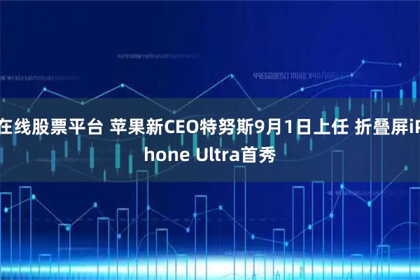 在线股票平台 苹果新CEO特努斯9月1日上任 折叠屏iPhone Ultra首秀