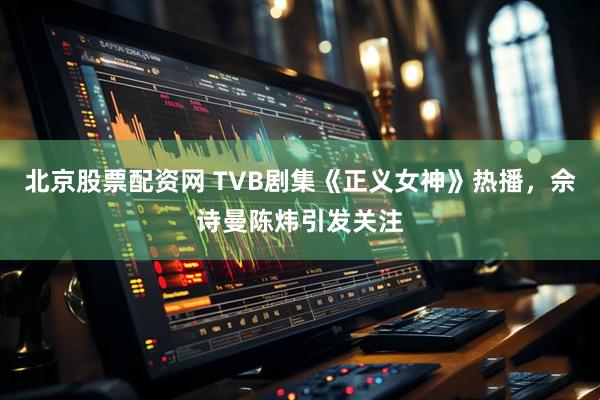 北京股票配资网 TVB剧集《正义女神》热播，佘诗曼陈炜引发关注