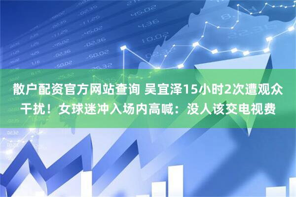 散户配资官方网站查询 吴宜泽15小时2次遭观众干扰！女球迷冲入场内高喊：没人该交电视费