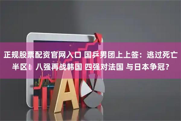 正规股票配资官网入口 国乒男团上上签：逃过死亡半区！八强再战韩国 四强对法国 与日本争冠？