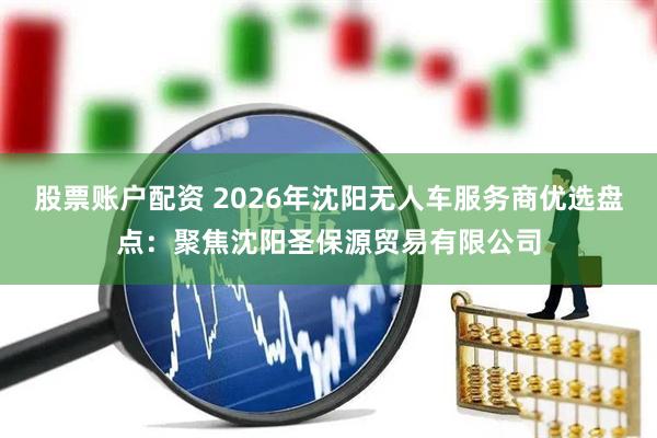 股票账户配资 2026年沈阳无人车服务商优选盘点：聚焦沈阳圣保源贸易有限公司
