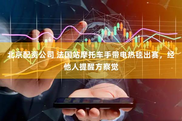 北京配资公司 法国站摩托车手带电热毯出赛，经他人提醒方察觉