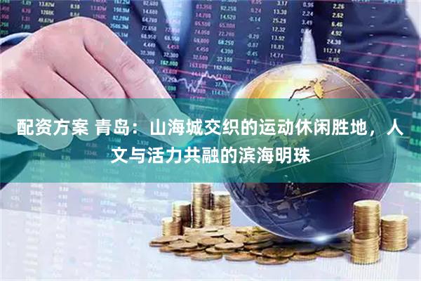 配资方案 青岛：山海城交织的运动休闲胜地，人文与活力共融的滨海明珠