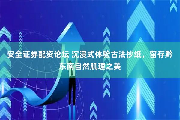 安全证券配资论坛 沉浸式体验古法抄纸，留存黔东南自然肌理之美