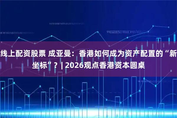 线上配资股票 成亚曼：香港如何成为资产配置的“新坐标”？| 2026观点香港资本圆桌